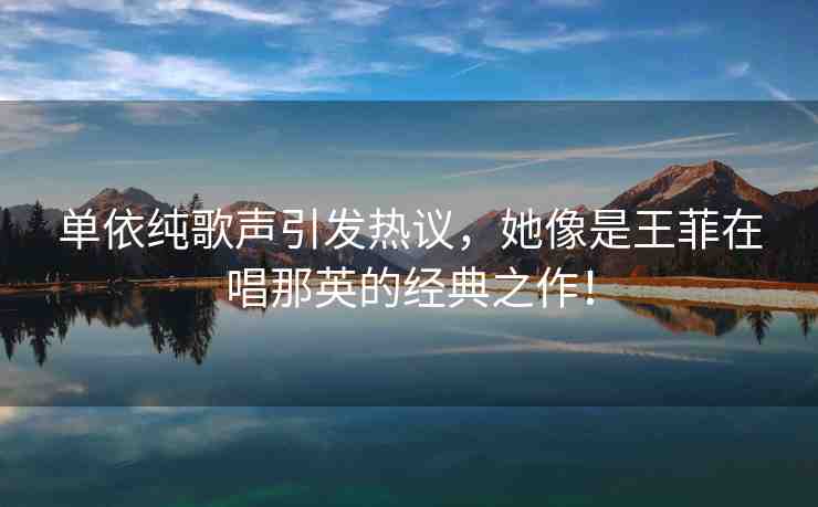 單依純歌聲引發(fā)熱議，她像是王菲在唱那英的經(jīng)典之作！