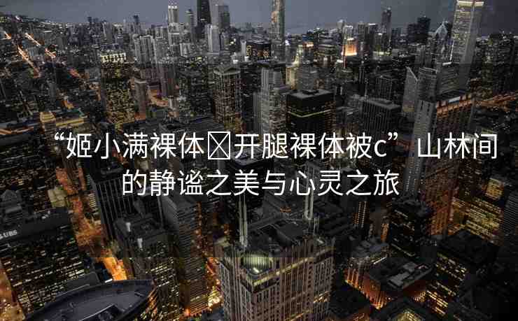 “姬小滿裸體?開腿裸體被c”山林間的靜謐之美與心靈之旅