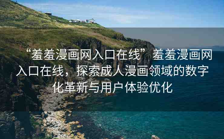 “羞羞漫畫網(wǎng)入口在線”羞羞漫畫網(wǎng)入口在線，探索成人漫畫領(lǐng)域的數(shù)字化革新與用戶體驗(yàn)優(yōu)化