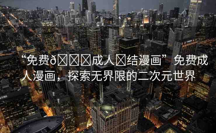 “免費(fèi)??成人?結(jié)漫畫”免費(fèi)成人漫畫，探索無界限的二次元世界