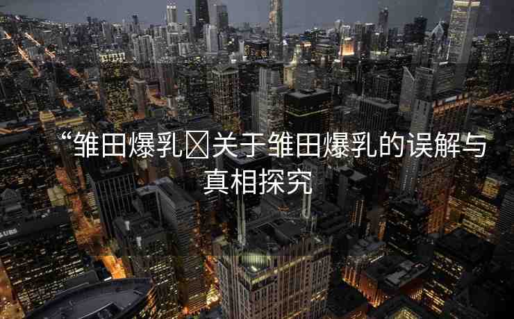 “雛田爆乳?關(guān)于雛田爆乳的誤解與真相探究