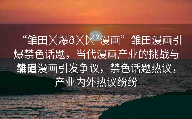 “雛田?爆??漫畫”雛田漫畫引爆禁色話題，當代漫畫產(chǎn)業(yè)的挑戰(zhàn)與機遇
雛田漫畫引發(fā)爭議，禁色話題熱議，產(chǎn)業(yè)內外熱議紛紛