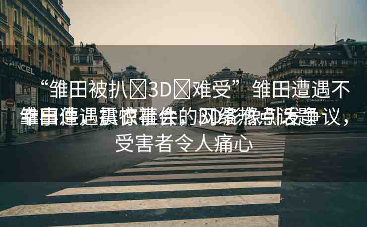 “雛田被扒?3D?難受”雛田遭遇不幸事件，震驚社會(huì)的網(wǎng)絡(luò)熱點(diǎn)話題
雛田遭遇扒衣事件，3D影像引發(fā)爭(zhēng)議，受害者令人痛心