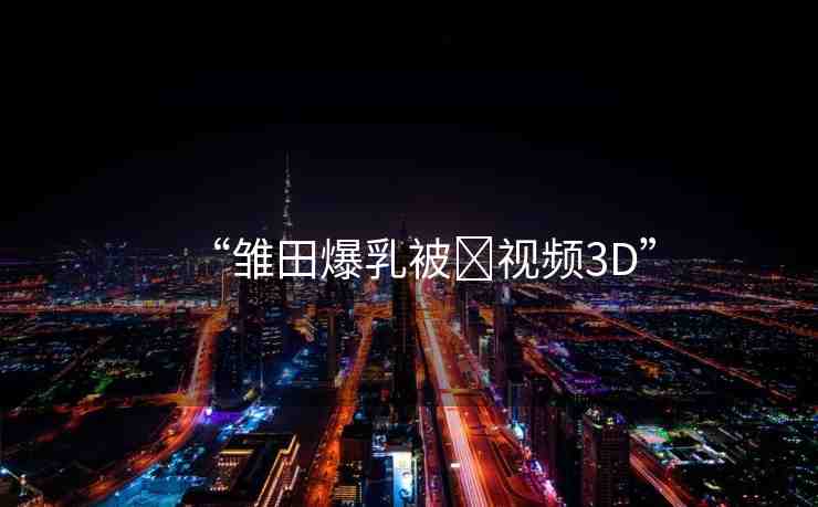 “雛田爆乳被?視頻3D”