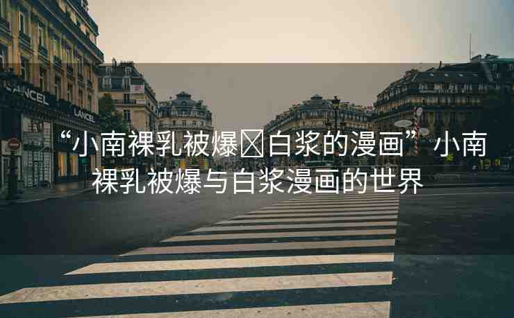 “小南裸乳被爆?白漿的漫畫”小南裸乳被爆與白漿漫畫的世界