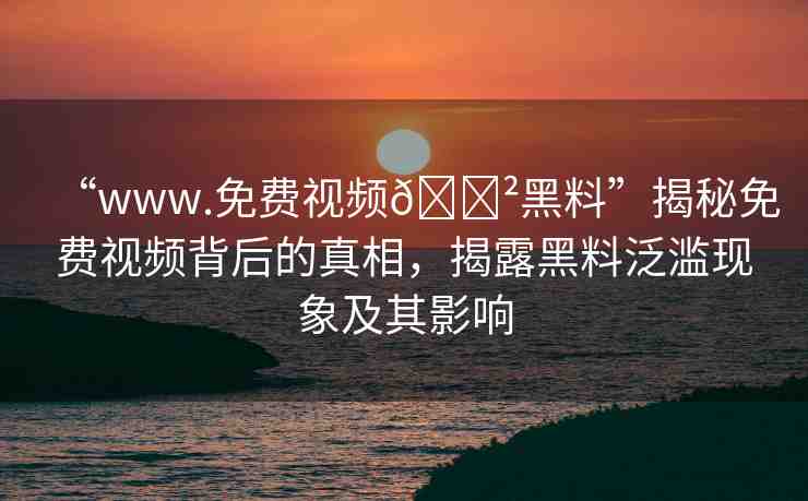“www.免費(fèi)視頻??黑料”揭秘免費(fèi)視頻背后的真相，揭露黑料泛濫現(xiàn)象及其影響