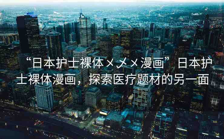 “日本護(hù)士裸體?乄?漫畫”日本護(hù)士裸體漫畫，探索醫(yī)療題材的另一面