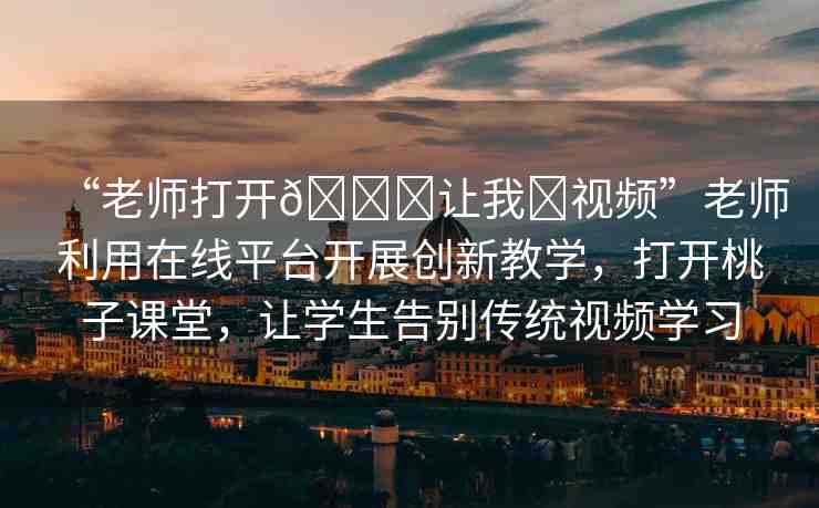 “老師打開??讓我?視頻”老師利用在線平臺開展創(chuàng)新教學(xué)，打開桃子課堂，讓學(xué)生告別傳統(tǒng)視頻學(xué)習(xí)