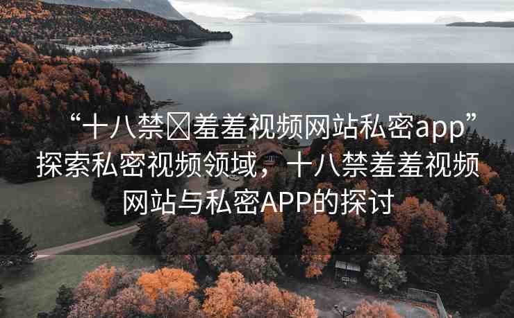 “十八禁?羞羞視頻網(wǎng)站私密app”探索私密視頻領(lǐng)域，十八禁羞羞視頻網(wǎng)站與私密APP的探討