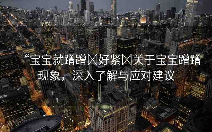 “寶寶就蹭蹭?好緊?關(guān)于寶寶蹭蹭現(xiàn)象，深入了解與應(yīng)對(duì)建議