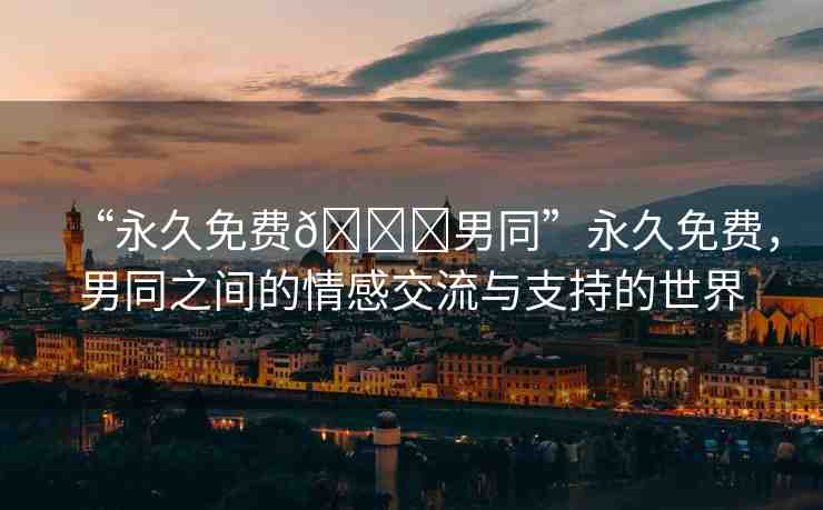 “永久免費(fèi)??男同”永久免費(fèi)，男同之間的情感交流與支持的世界