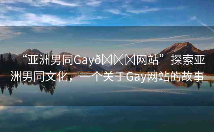 “亞洲男同Gay??網(wǎng)站”探索亞洲男同文化，一個(gè)關(guān)于Gay網(wǎng)站的故事