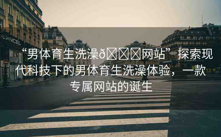 “男體育生洗澡??網(wǎng)站”探索現(xiàn)代科技下的男體育生洗澡體驗，一款專屬網(wǎng)站的誕生