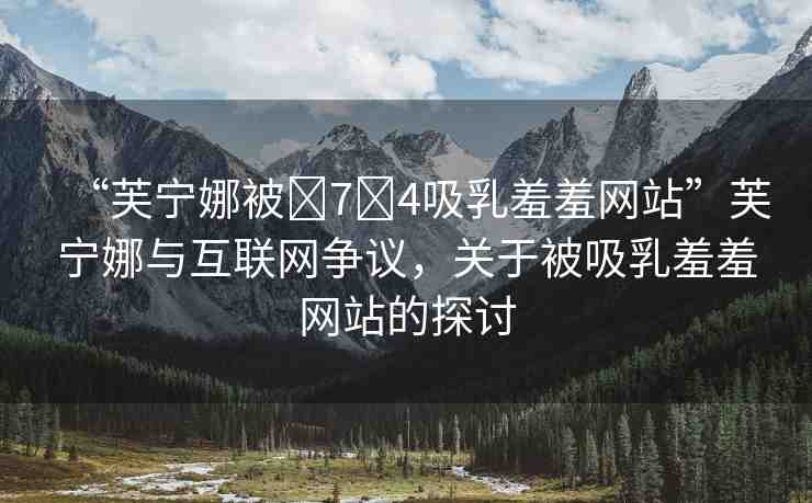 “芙寧娜被?7?4吸乳羞羞網(wǎng)站”芙寧娜與互聯(lián)網(wǎng)爭議，關(guān)于被吸乳羞羞網(wǎng)站的探討
