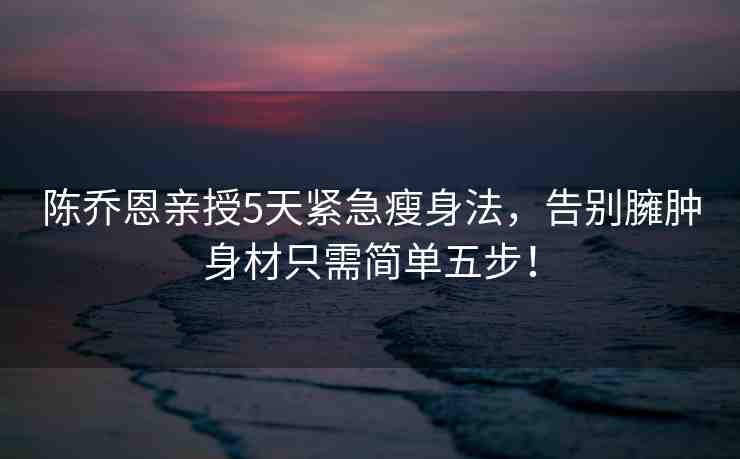陳喬恩親授5天緊急瘦身法，告別臃腫身材只需簡單五步！