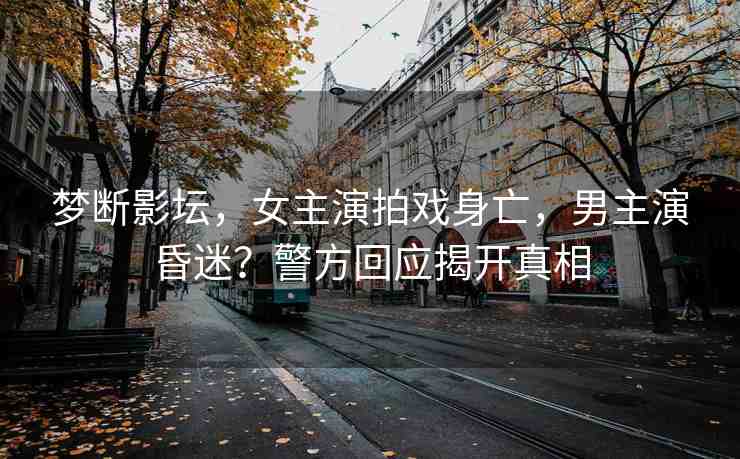 夢斷影壇，女主演拍戲身亡，男主演昏迷？警方回應(yīng)揭開真相