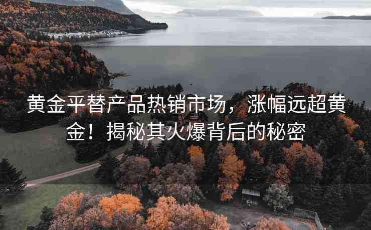 黃金平替產(chǎn)品熱銷市場，漲幅遠(yuǎn)超黃金！揭秘其火爆背后的秘密