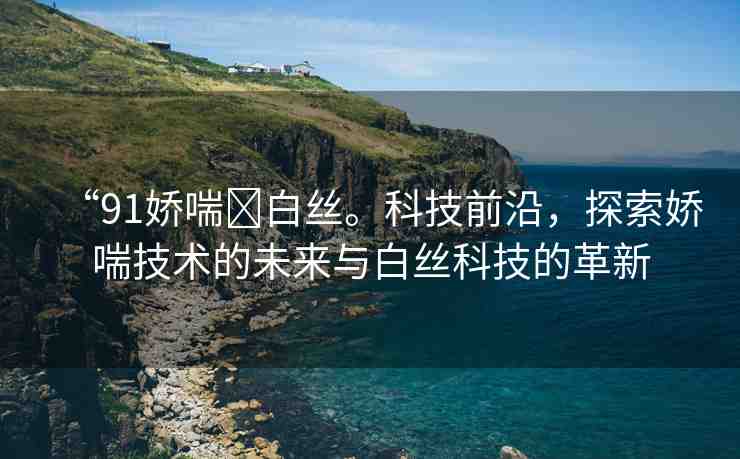 “91嬌喘?白絲?？萍记把兀剿鲖纱夹g(shù)的未來與白絲科技的革新