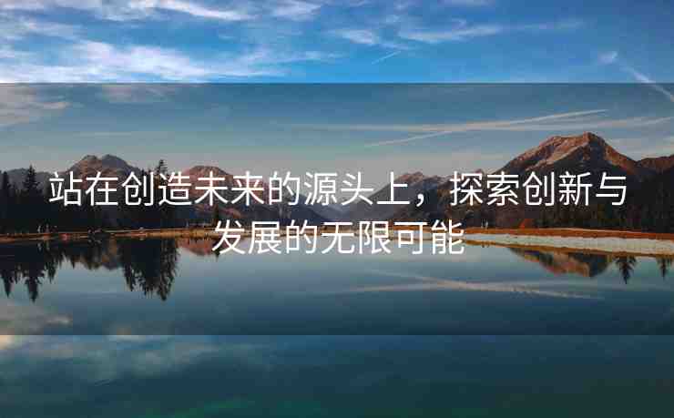 站在創(chuàng)造未來的源頭上，探索創(chuàng)新與發(fā)展的無限可能