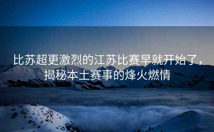 比蘇超更激烈的江蘇比賽早就開始了，揭秘本土賽事的烽火燃情