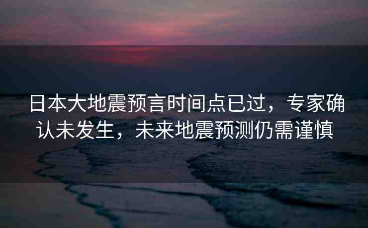 日本大地震預(yù)言時間點已過，專家確認未發(fā)生，未來地震預(yù)測仍需謹慎