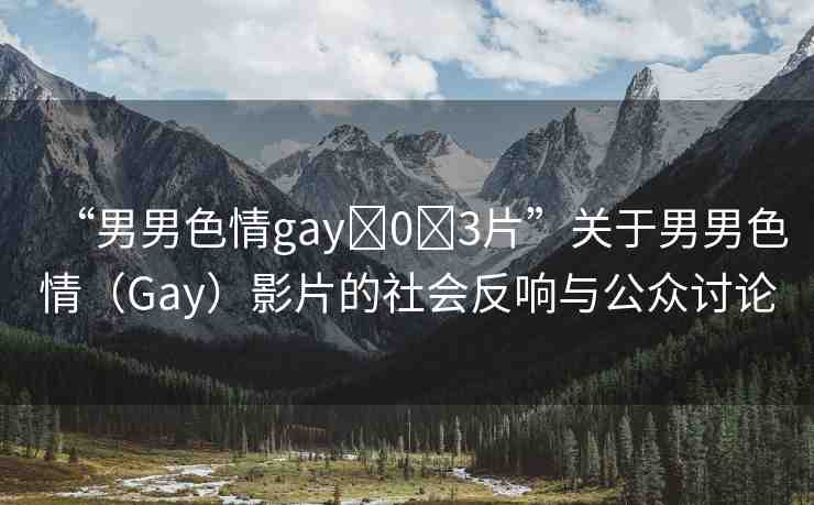 “男男色情gay?0?3片”關(guān)于男男色情（Gay）影片的社會反響與公眾討論