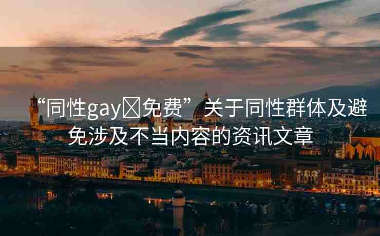 “同性gay?免費”關于同性群體及避免涉及不當內(nèi)容的資訊文章