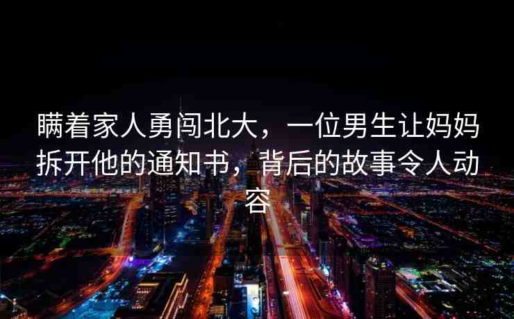 瞞著家人勇闖北大，一位男生讓媽媽拆開他的通知書，背后的故事令人動容