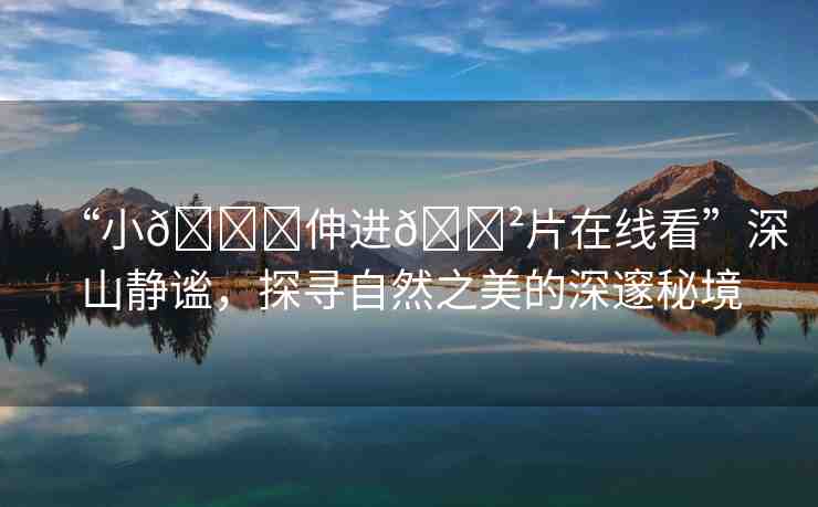 “小??伸進(jìn)??片在線看”深山靜謐，探尋自然之美的深邃秘境