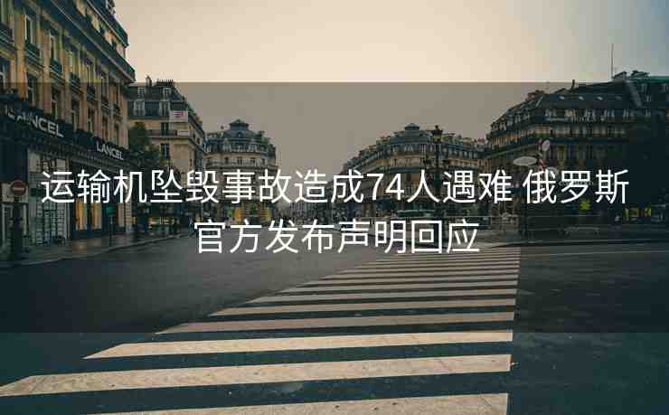 運(yùn)輸機(jī)墜毀事故造成74人遇難 俄羅斯官方發(fā)布聲明回應(yīng)