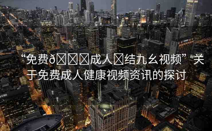 “免費(fèi)??成人?結(jié)九幺視頻”關(guān)于免費(fèi)成人健康視頻資訊的探討