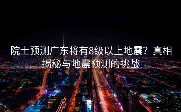院士預(yù)測(cè)廣東將有8級(jí)以上地震？真相揭秘與地震預(yù)測(cè)的挑戰(zhàn)