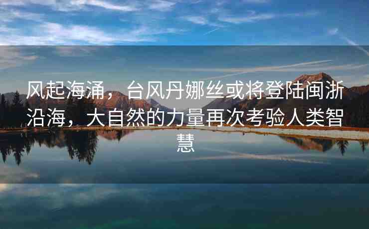 風(fēng)起海涌，臺(tái)風(fēng)丹娜絲或?qū)⒌顷戦}浙沿海，大自然的力量再次考驗(yàn)人類(lèi)智慧