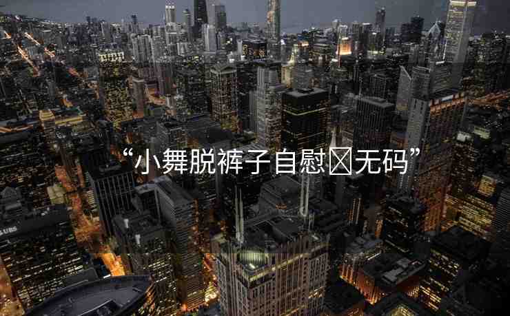 “小舞脫褲子自慰?無碼”