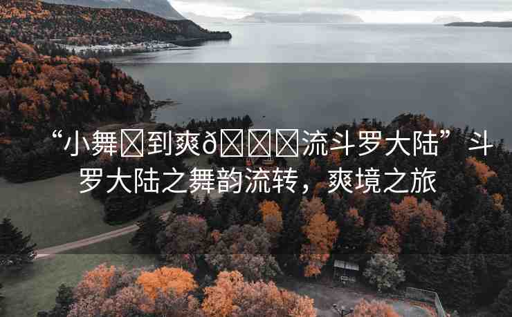 “小舞?到爽??流斗羅大陸”斗羅大陸之舞韻流轉(zhuǎn)，爽境之旅