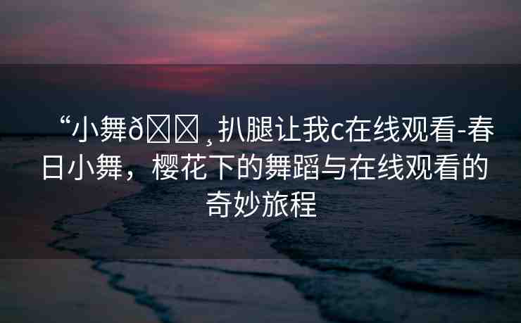“小舞??扒腿讓我c在線觀看-春日小舞，櫻花下的舞蹈與在線觀看的奇妙旅程