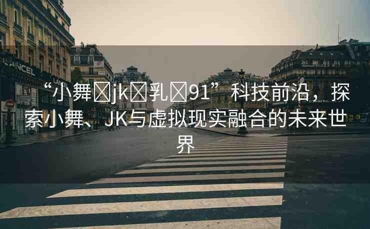 “小舞?jk?乳?91”科技前沿，探索小舞、JK與虛擬現(xiàn)實融合的未來世界