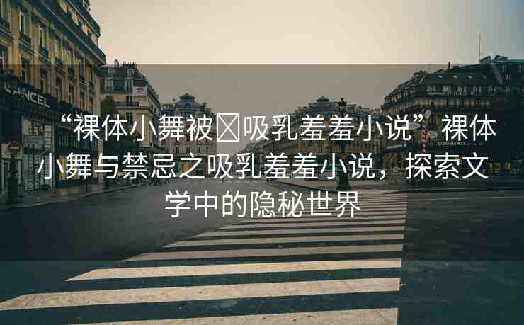 “裸體小舞被?吸乳羞羞小說(shuō)”裸體小舞與禁忌之吸乳羞羞小說(shuō)，探索文學(xué)中的隱秘世界