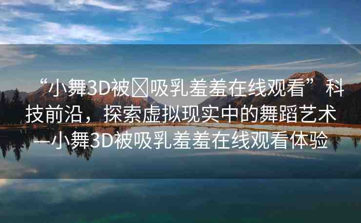 “小舞3D被?吸乳羞羞在線觀看”科技前沿，探索虛擬現(xiàn)實(shí)中的舞蹈藝術(shù)—小舞3D被吸乳羞羞在線觀看體驗(yàn)