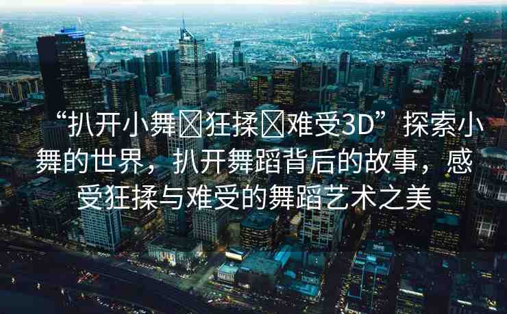 “扒開小舞?狂揉?難受3D”探索小舞的世界，扒開舞蹈背后的故事，感受狂揉與難受的舞蹈藝術(shù)之美