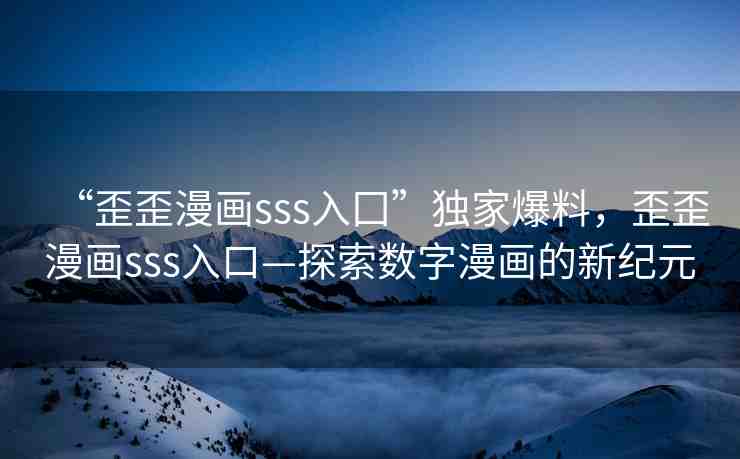 “歪歪漫畫sss入囗”獨家爆料，歪歪漫畫sss入口—探索數(shù)字漫畫的新紀元