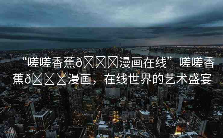 “嗟嗟香蕉??漫畫在線”嗟嗟香蕉??漫畫，在線世界的藝術盛宴