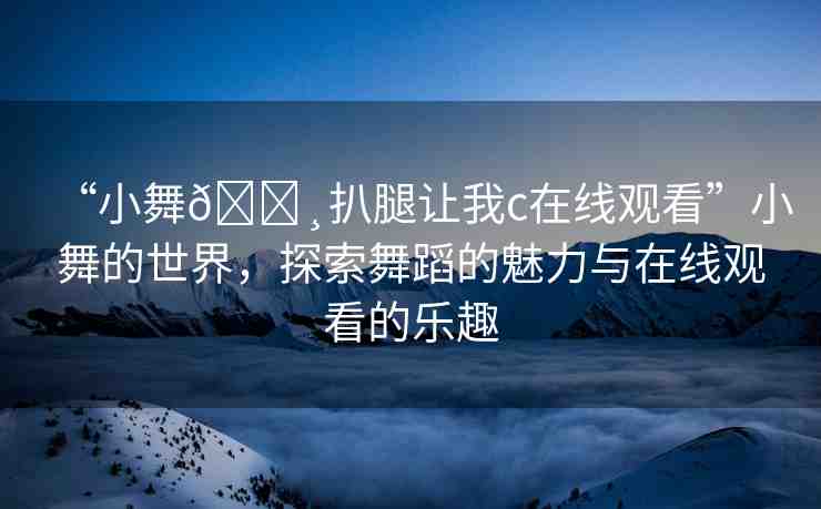 “小舞??扒腿讓我c在線觀看”小舞的世界，探索舞蹈的魅力與在線觀看的樂趣