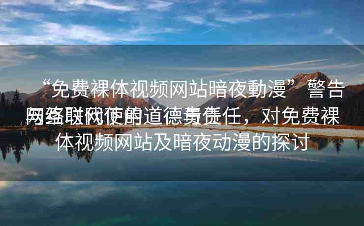 “免費(fèi)裸體視頻網(wǎng)站暗夜動漫”警告與互聯(lián)網(wǎng)使用道德責(zé)任
網(wǎng)絡(luò)時代下的道德與責(zé)任，對免費(fèi)裸體視頻網(wǎng)站及暗夜動漫的探討