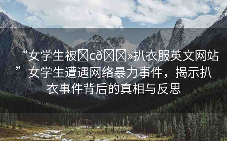 “女學(xué)生被?c??扒衣服英文網(wǎng)站”女學(xué)生遭遇網(wǎng)絡(luò)暴力事件，揭示扒衣事件背后的真相與反思