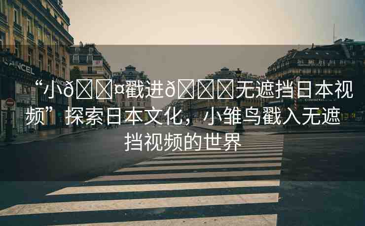 “小??戳進(jìn)??無(wú)遮擋日本視頻”探索日本文化，小雛鳥(niǎo)戳入無(wú)遮擋視頻的世界