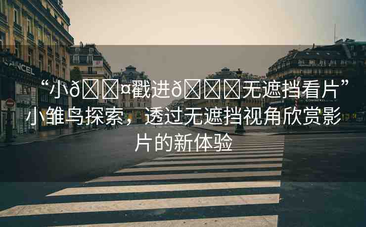 “小??戳進(jìn)??無遮擋看片”小雛鳥探索，透過無遮擋視角欣賞影片的新體驗(yàn)