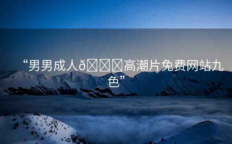 “男男成人??高潮片免費(fèi)網(wǎng)站九色”
