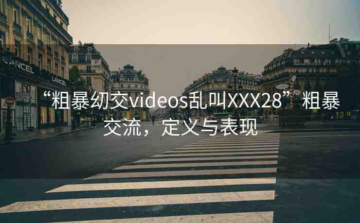 “粗暴?交videos亂叫XXX28”粗暴交流，定義與表現(xiàn)