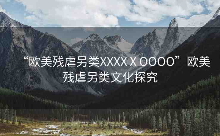 “歐美殘虐另類XXXXⅩOOOO”歐美殘虐另類文化探究